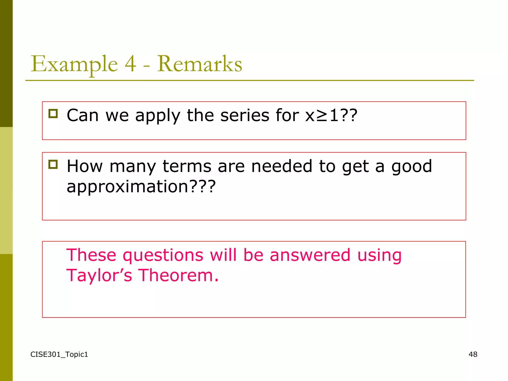 CISE301_Topic1 48
Example 4 - Remarks
 Can we apply the series for x≥1??
 How many terms are needed to get a good
approximation???
These questions will be answered using
Taylor’s Theorem.
 