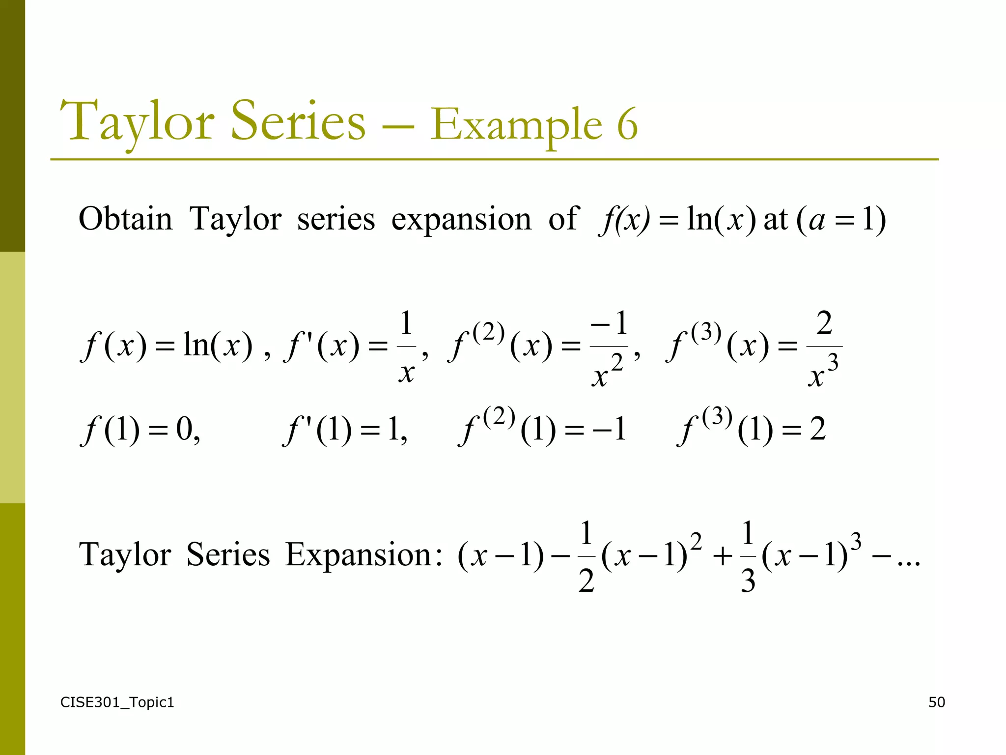 CISE301_Topic1 50
Taylor Series – Example 6
...)1(
3
1
)1(
2
1
)1(:ExpansionSeriesTaylor
2)1(1)1(,1)1(',0)1(
2
)(,
1
)(,
1
)(',)ln()(
)1(at)ln(ofexpansionseriesTaylorObtain
32
)3()2(
3
)3(
2
)2(
−−+−−−
=−===
=
−
===
==
xxx
ffff
x
xf
x
xf
x
xfxxf
axf(x)
 