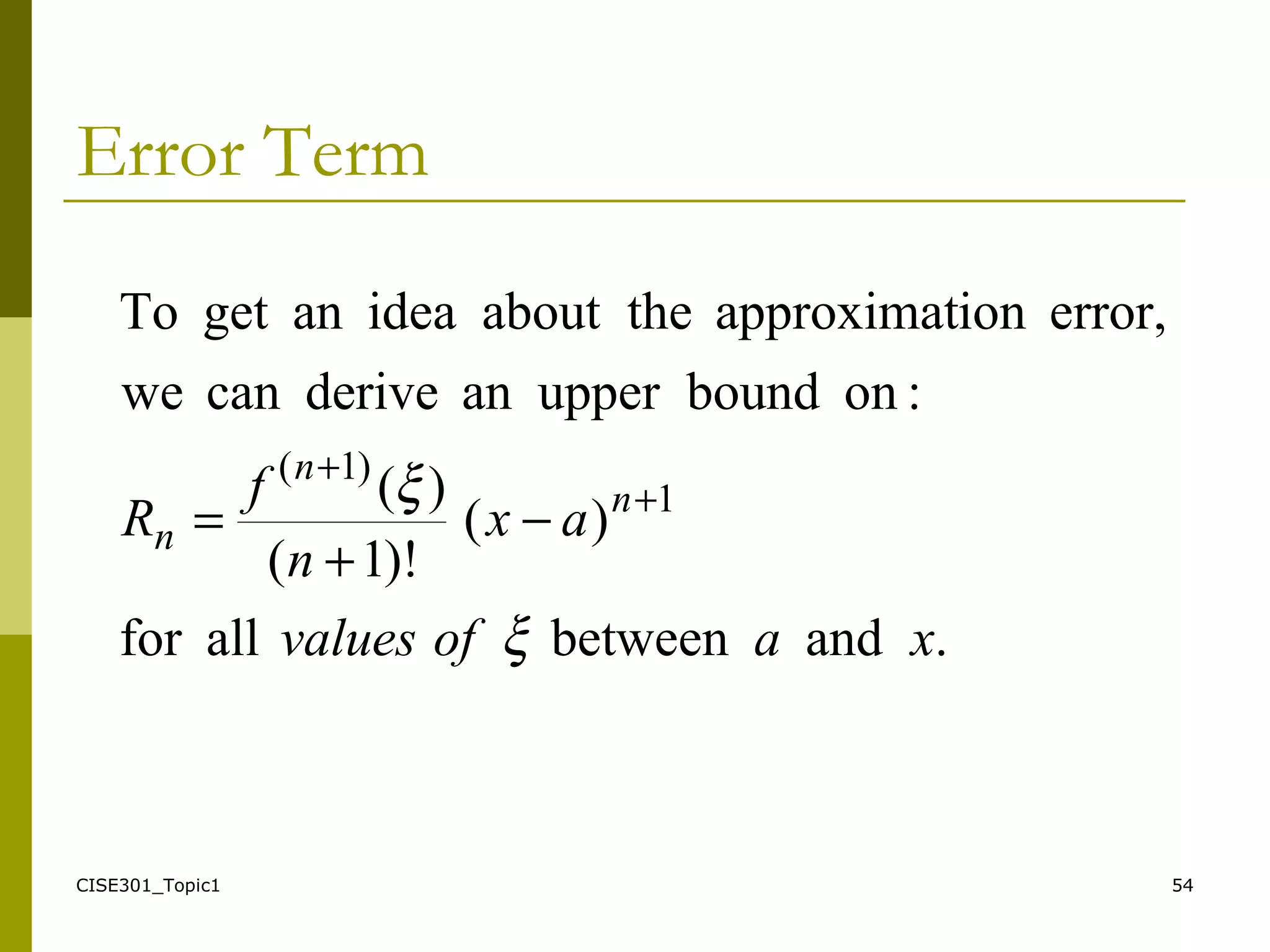 CISE301_Topic1 54
Error Term
.andbetweenallfor
)(
)!1(
)(
:onboundupperanderivecanwe
error,ionapproximatabout theideaangetTo
1
)1(
xaofvalues
ax
n
f
R n
n
n
ξ
ξ +
+
−
+
=
 