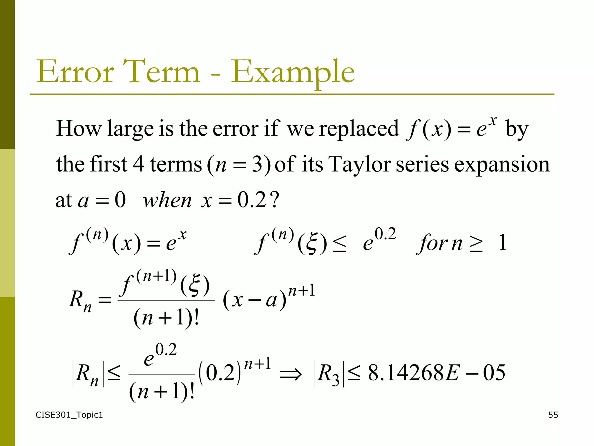 CISE301_Topic1 55
Error Term - Example
( ) 0514268.82.0
)!1(
)(
)!1(
)(
1≥≤)()(
3
1
2.0
1
)1(
2.0)()(
−≤⇒
+
≤
−
+
=
=
+
+
+
ER
n
e
R
ax
n
f
R
nforefexf
n
n
n
n
n
nxn
ξ
ξ
?2.00at
expansionseriesTayloritsof3)(terms4firstthe
by)(replacedweiferrortheislargeHow
==
=
=
xwhena
n
exf x
 