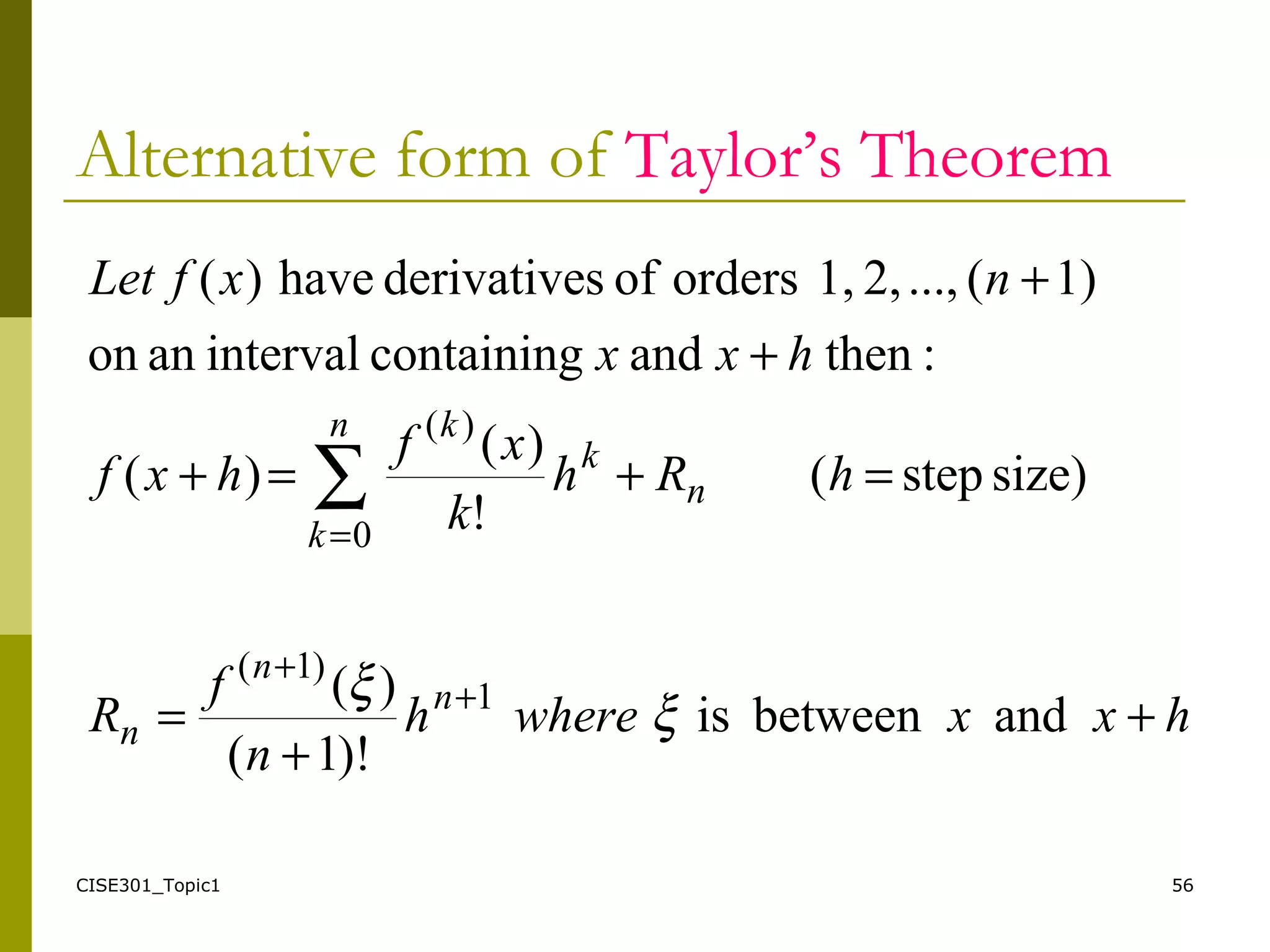 CISE301_Topic1 56
Alternative form of Taylor’s Theorem
hxxwhereh
n
f
R
hRh
k
xf
hxf
hxx
nxfLet
n
n
n
n
n
k
k
k
+
+
=
=+=+
+
+
+
+
=
∑
andbetweenis
)!1(
)(
size)step(
!
)(
)(
:thenandcontainingintervalanon
1)(...,2,1,ordersofsderivativehave)(
1
)1(
0
)(
ξ
ξ
 