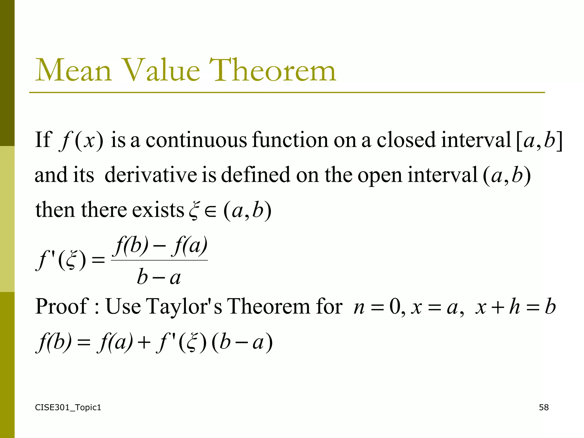 CISE301_Topic1 58
Mean Value Theorem
)()('
,,0forTheoremsTaylor'Use:Proof
)('
),(existstherethen
),(intervalopentheondefinedisderivativeitsand
],[intervalclosedaonfunctioncontinuousais)(If
abξff(a)f(b)
bhxaxn
ab
f(a)f(b)
ξf
baξ
ba
baxf
−+=
=+==
−
−
=
∈
 