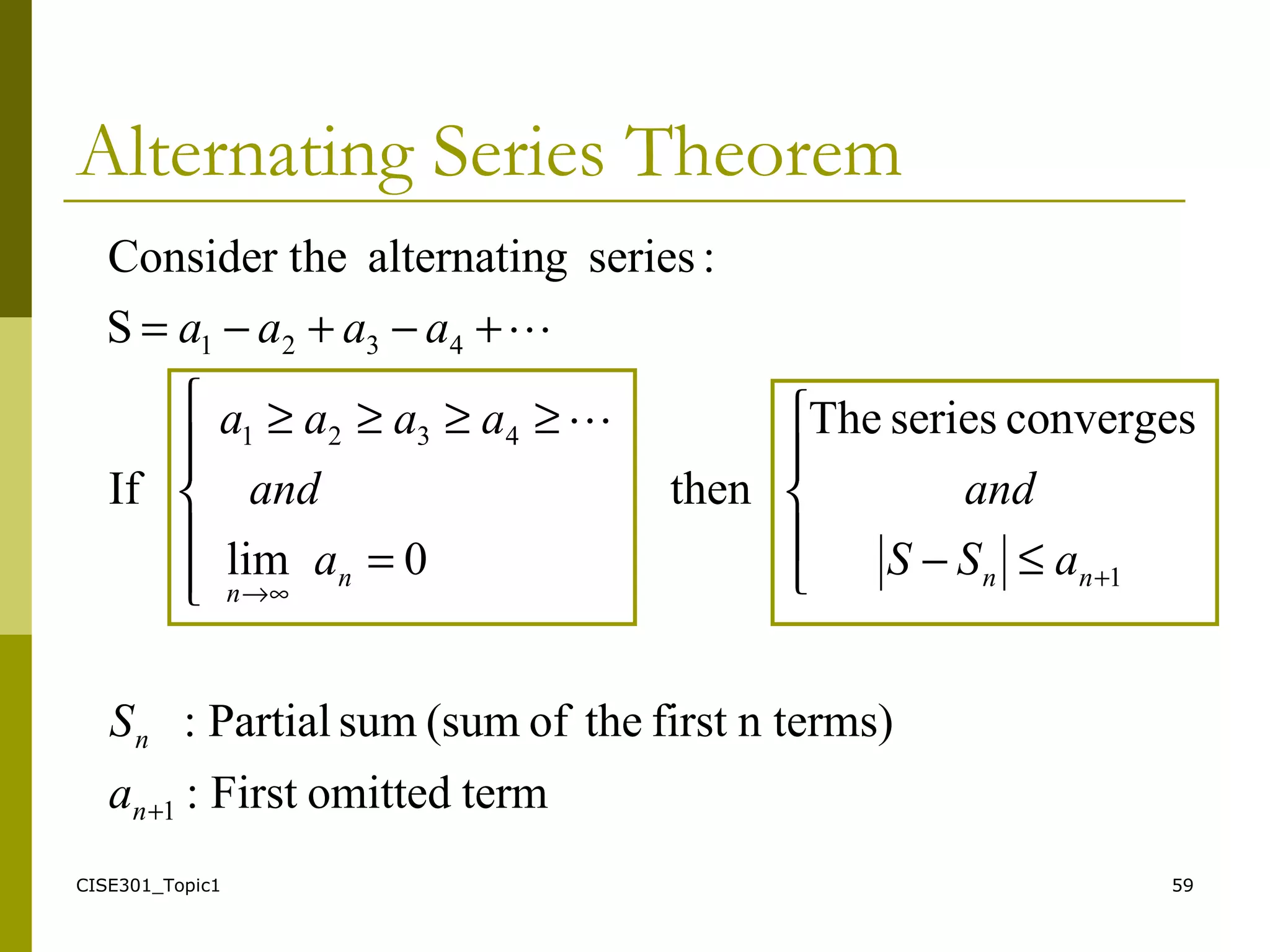 CISE301_Topic1 59
Alternating Series Theorem
termomittedFirst:
n terms)firsttheof(sumsumPartial:
convergesseriesThe
then
0lim
If
S
:seriesgalternatinheConsider t
1
1
4321
4321
+
+
∞→





≤−





=
≥≥≥≥
+−+−=
n
n
nnn
n
a
S
aSS
and
a
and
aaaa
aaaa


 
