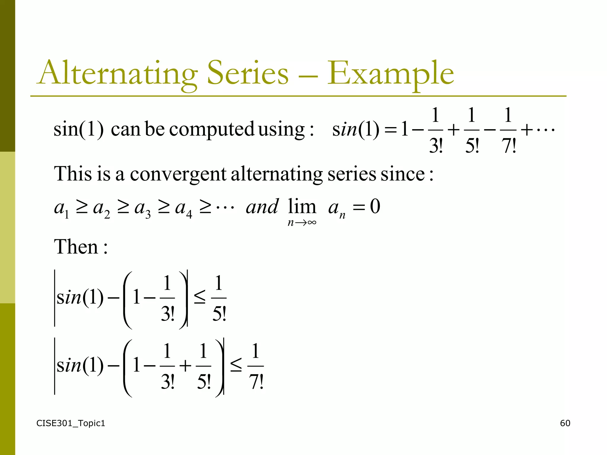 CISE301_Topic1 60
Alternating Series – Example
!7
1
!5
1
!3
1
1)1(s
!5
1
!3
1
1)1(s
:Then
0lim
:sinceseriesgalternatinconvergentaisThis
!7
1
!5
1
!3
1
1)1(s:usingcomputedbecansin(1)
4321
≤





+−−
≤





−−
=≥≥≥≥
+−+−=
∞→
in
in
aandaaaa
in
n
n


 