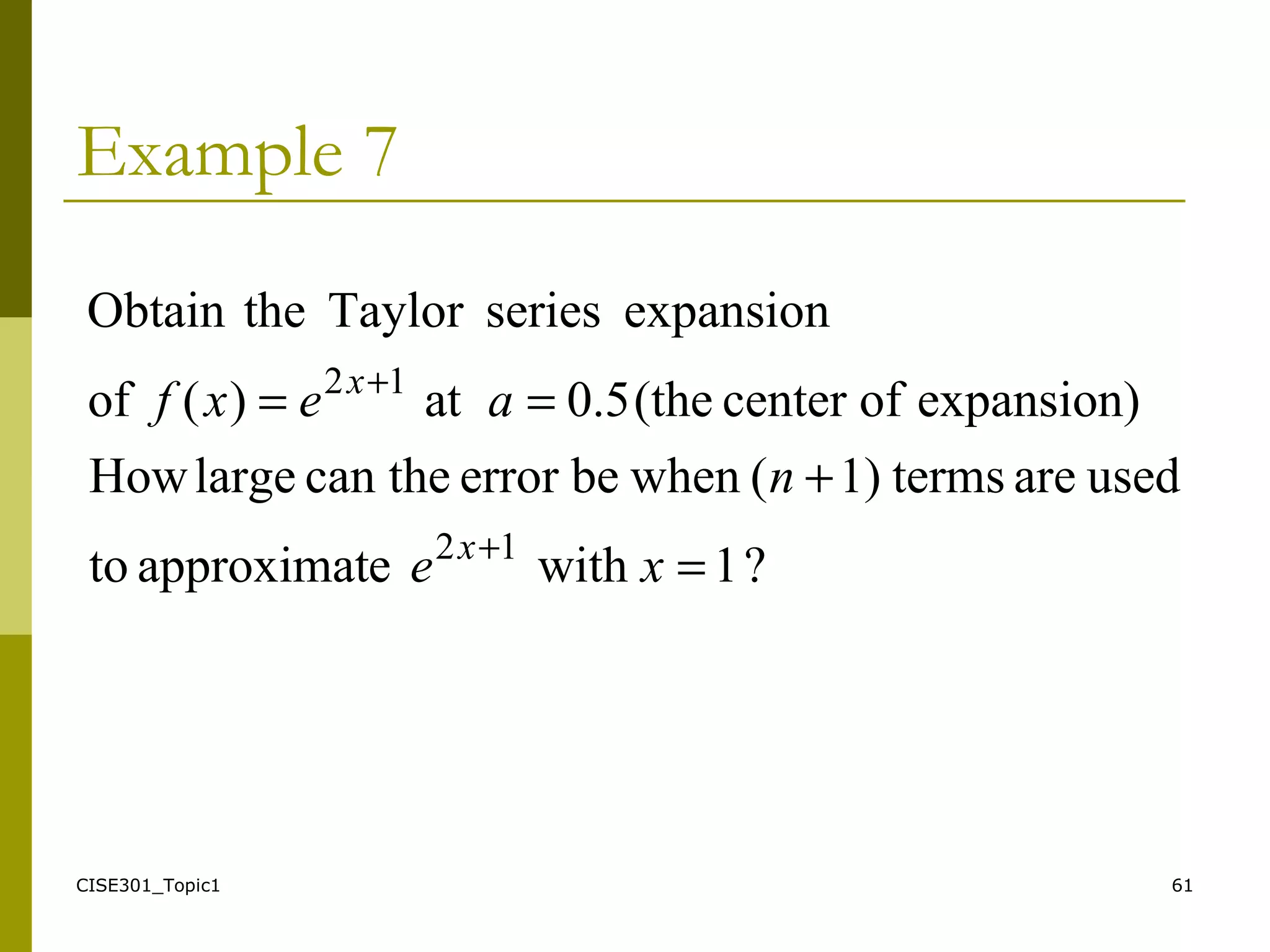 CISE301_Topic1 61
Example 7
?1witheapproximatto
usedareterms1)(whenbeerrorthecanlargeHow
expansion)ofcenter(the5.0at)(of
expansionseriesTaylortheObtain
12
12
=
+
==
+
+
xe
n
aexf
x
x
 
