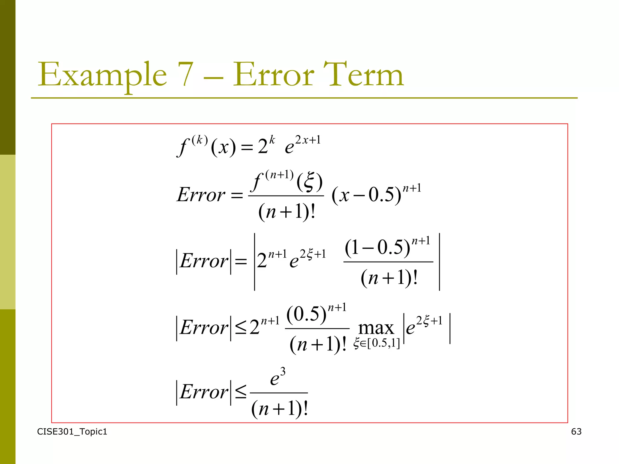 CISE301_Topic1 63
Example 7 – Error Term
)!1(
max
)!1(
)5.0(
2
)!1(
)5.01(
2
)5.0(
)!1(
)(
2)(
3
12
]1,5.0[
1
1
1
121
1
)1(
12)(
+
≤
+
≤
+
−
=
−
+
=
=
+
∈
+
+
+
++
+
+
+
n
e
Error
e
n
Error
n
eError
x
n
f
Error
exf
n
n
n
n
n
n
xkk
ξ
ξ
ξ
ξ
 