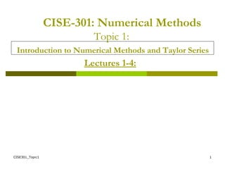 CISE301_Topic1 1
CISE-301: Numerical Methods
Topic 1:
Introduction to Numerical Methods and Taylor Series
Lectures 1-4:
 