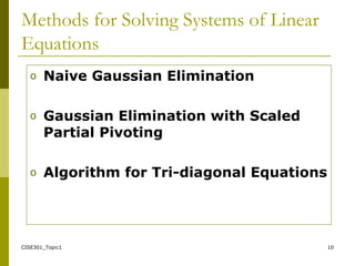 CISE301_Topic1 10
Methods for Solving Systems of Linear
Equations
o Naive Gaussian Elimination
o Gaussian Elimination with Scaled
Partial Pivoting
o Algorithm for Tri-diagonal Equations
 