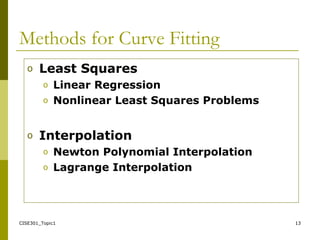 CISE301_Topic1 13
Methods for Curve Fitting
o Least Squares
o Linear Regression
o Nonlinear Least Squares Problems
o Interpolation
o Newton Polynomial Interpolation
o Lagrange Interpolation
 