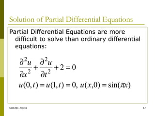 CISE301_Topic1 17
Solution of Partial Differential Equations
Partial Differential Equations are more
difficult to solve than ordinary differential
equations:
)sin()0,(,0),1(),0(
022
2
2
2
xxututu
t
u
x
u
π===
=+
∂
∂
+
∂
∂
 