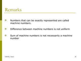 CISE301_Topic1 26
Remarks
 Numbers that can be exactly represented are called
machine numbers.
 Difference between machine numbers is not uniform
 Sum of machine numbers is not necessarily a machine
number
 