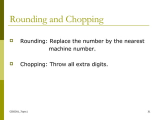 CISE301_Topic1 31
Rounding and Chopping
 Rounding: Replace the number by the nearest
machine number.
 Chopping: Throw all extra digits.
 