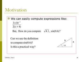 CISE301_Topic1 38
Motivation
 We can easily compute expressions like:
?)6.0sin(,4.1computeyoudoHowBut,
)4(2
103 2
+
×
x
way?practicalathisIs
sin(0.6)?computeto
definitiontheuseweCan
0.6
a
b
 
