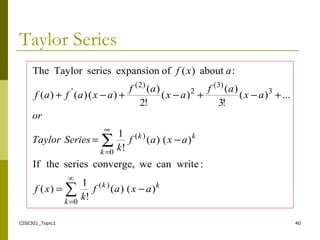 CISE301_Topic1 40
Taylor Series
∑
∞
0
)(
0
)(
3
)3(
2
)2(
'
)()(
!
1
)(
:writecanweconverge,seriestheIf
)()(
!
1
...)(
!3
)(
)(
!2
)(
)()()(
:about)(ofexpansionseriesTaylorThe
=
∞
=
−=
−=
+−+−+−+
∑
k
kk
k
kk
axaf
k
xf
axaf
k
SeriesTaylor
or
ax
af
ax
af
axafaf
axf
 