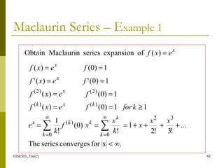CISE301_Topic1 42
Maclaurin Series – Example 1
∞.xforconvergesseriesThe
...
!3!2
1
!
)0(
!
1
11)0()(
1)0()(
1)0(')('
1)0()(
32∞
0
∞
0
)(
)()(
)2()2(
∑∑
<
++++===
≥==
==
==
==
==
xx
x
k
x
xf
k
e
kforfexf
fexf
fexf
fexf
k
k
k
kkx
kxk
x
x
x
x
exf =)(ofexpansionseriesnMaclauriObtain
 