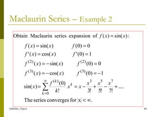 CISE301_Topic1 44
Maclaurin Series – Example 2
∞.xforconvergesseriesThe
....
!7!5!3!
)0(
)sin(
1)0()cos()(
0)0()sin()(
1)0(')cos()('
0)0()sin()(
753∞
0
)(
)3()3(
)2()2(
∑
<
+−+−==
−=−=
=−=
==
==
=
xxx
xx
k
f
x
fxxf
fxxf
fxxf
fxxf
k
k
k
:)sin()(ofexpansionseriesnMaclauriObtain xxf =
 