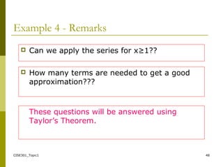 CISE301_Topic1 48
Example 4 - Remarks
 Can we apply the series for x≥1??
 How many terms are needed to get a good
approximation???
These questions will be answered using
Taylor’s Theorem.
 