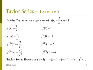 CISE301_Topic1 49
Taylor Series – Example 5
...)1()1()1(1:)1(ExpansionSeriesTaylor
6)1(
6
)(
2)1(
2
)(
1)1('
1
)('
1)1(
1
)(
1atofexpansionseriesTaylorObtain
32
)3(
4
)3(
)2(
3
)2(
2
+−−−+−−=
−=
−
=
==
−=
−
=
==
==
xxxa
f
x
xf
f
x
xf
f
x
xf
f
x
xf
a
x
1
f(x)
 