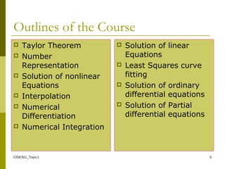 CISE301_Topic1 5
Outlines of the Course
 Taylor Theorem
 Number
Representation
 Solution of nonlinear
Equations
 Interpolation
 Numerical
Differentiation
 Numerical Integration
 Solution of linear
Equations
 Least Squares curve
fitting
 Solution of ordinary
differential equations
 Solution of Partial
differential equations
 