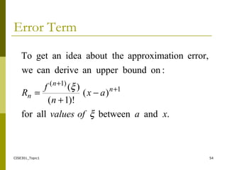 CISE301_Topic1 54
Error Term
.andbetweenallfor
)(
)!1(
)(
:onboundupperanderivecanwe
error,ionapproximatabout theideaangetTo
1
)1(
xaofvalues
ax
n
f
R n
n
n
ξ
ξ +
+
−
+
=
 