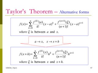 CISE301_Topic1 57
Taylor’s Theorem – Alternative forms
.andbetweenis
)!1(
)(
!
)(
)(
,
.andbetweenis
)(
)!1(
)(
)(
!
)(
)(
1
)1(
0
)(
1
)1(
0
)(
hxxwhere
h
n
f
h
k
xf
hxf
hxxxa
xawhere
ax
n
f
ax
k
af
xf
n
nn
k
k
k
n
nn
k
k
k
+
+
+=+
+→→
−
+
+−=
+
+
=
+
+
=
∑
∑
ξ
ξ
ξ
ξ
 