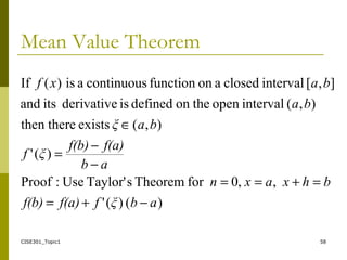 CISE301_Topic1 58
Mean Value Theorem
)()('
,,0forTheoremsTaylor'Use:Proof
)('
),(existstherethen
),(intervalopentheondefinedisderivativeitsand
],[intervalclosedaonfunctioncontinuousais)(If
abξff(a)f(b)
bhxaxn
ab
f(a)f(b)
ξf
baξ
ba
baxf
−+=
=+==
−
−
=
∈
 