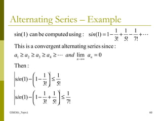 CISE301_Topic1 60
Alternating Series – Example
!7
1
!5
1
!3
1
1)1(s
!5
1
!3
1
1)1(s
:Then
0lim
:sinceseriesgalternatinconvergentaisThis
!7
1
!5
1
!3
1
1)1(s:usingcomputedbecansin(1)
4321
≤





+−−
≤





−−
=≥≥≥≥
+−+−=
∞→
in
in
aandaaaa
in
n
n


 
