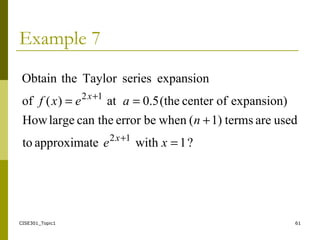 CISE301_Topic1 61
Example 7
?1witheapproximatto
usedareterms1)(whenbeerrorthecanlargeHow
expansion)ofcenter(the5.0at)(of
expansionseriesTaylortheObtain
12
12
=
+
==
+
+
xe
n
aexf
x
x
 