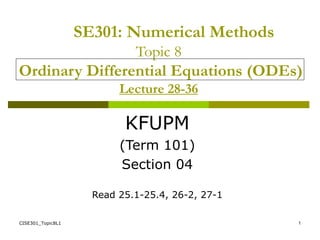 CISE301_Topic8L1 1
SE301: Numerical Methods
Topic 8
Ordinary Differential Equations (ODEs)
Lecture 28-36
KFUPM
(Term 101)
Section 04
Read 25.1-25.4, 26-2, 27-1
 