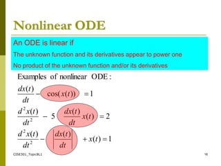 CISE301_Topic8L1 16
Nonlinear ODE
1
)
(
)
(
)
(
2
)
(
)
(
5
)
(
1
))
(
cos(
)
(
:
ODE
nonlinear
of
Examples
2
2
2
2







t
x
dt
t
dx
dt
t
x
d
t
x
dt
t
dx
dt
t
x
d
t
x
dt
t
dx
An ODE is linear if
The unknown function and its derivatives appear to power one
No product of the unknown function and/or its derivatives
 