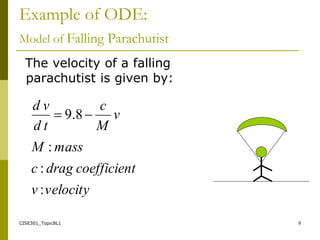CISE301_Topic8L1 9
Example of ODE:
Model of Falling Parachutist
The velocity of a falling
parachutist is given by:
velocity
v
t
coefficien
drag
c
mass
M
v
M
c
t
d
v
d
:
:
:
8
.
9 

 