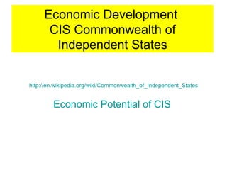 Economic Development  CIS Commonwealth of Independent States Economic Potential of CIS   http://en.wikipedia.org/wiki/Commonwealth_of_Independent_States   