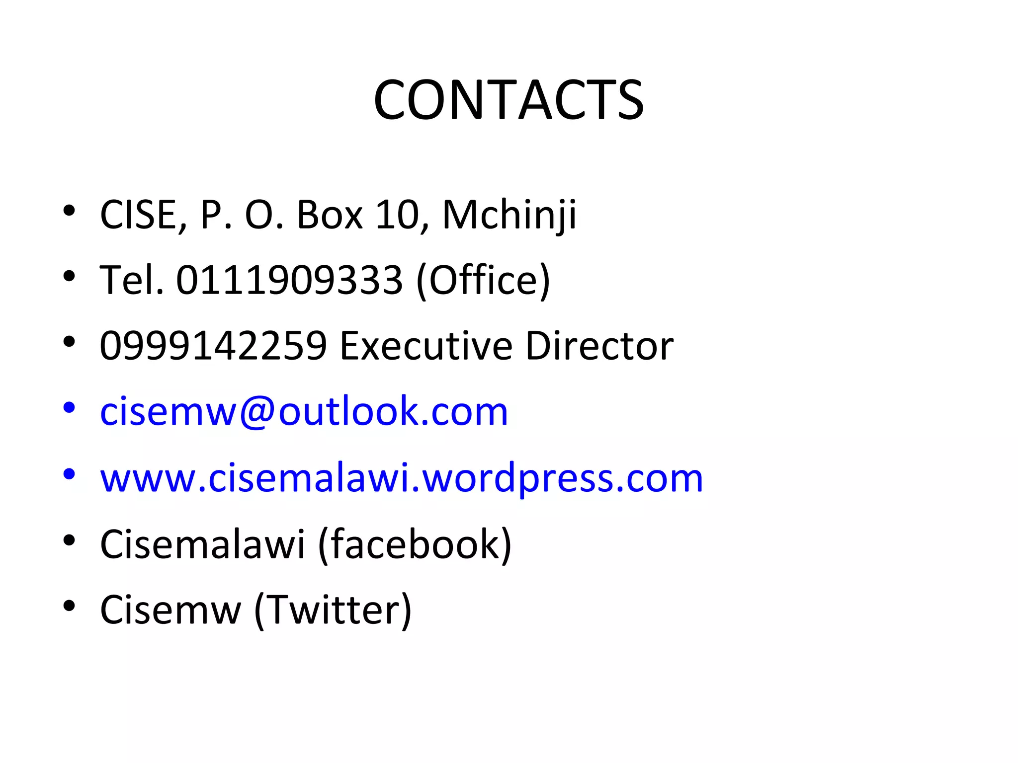 CONTACTS
• CISE, P. O. Box 10, Mchinji
• Tel. 0111909333 (Office)
• 0999142259 Executive Director
• cisemw@outlook.com
• www.cisemalawi.wordpress.com
• Cisemalawi (facebook)
• Cisemw (Twitter)
 