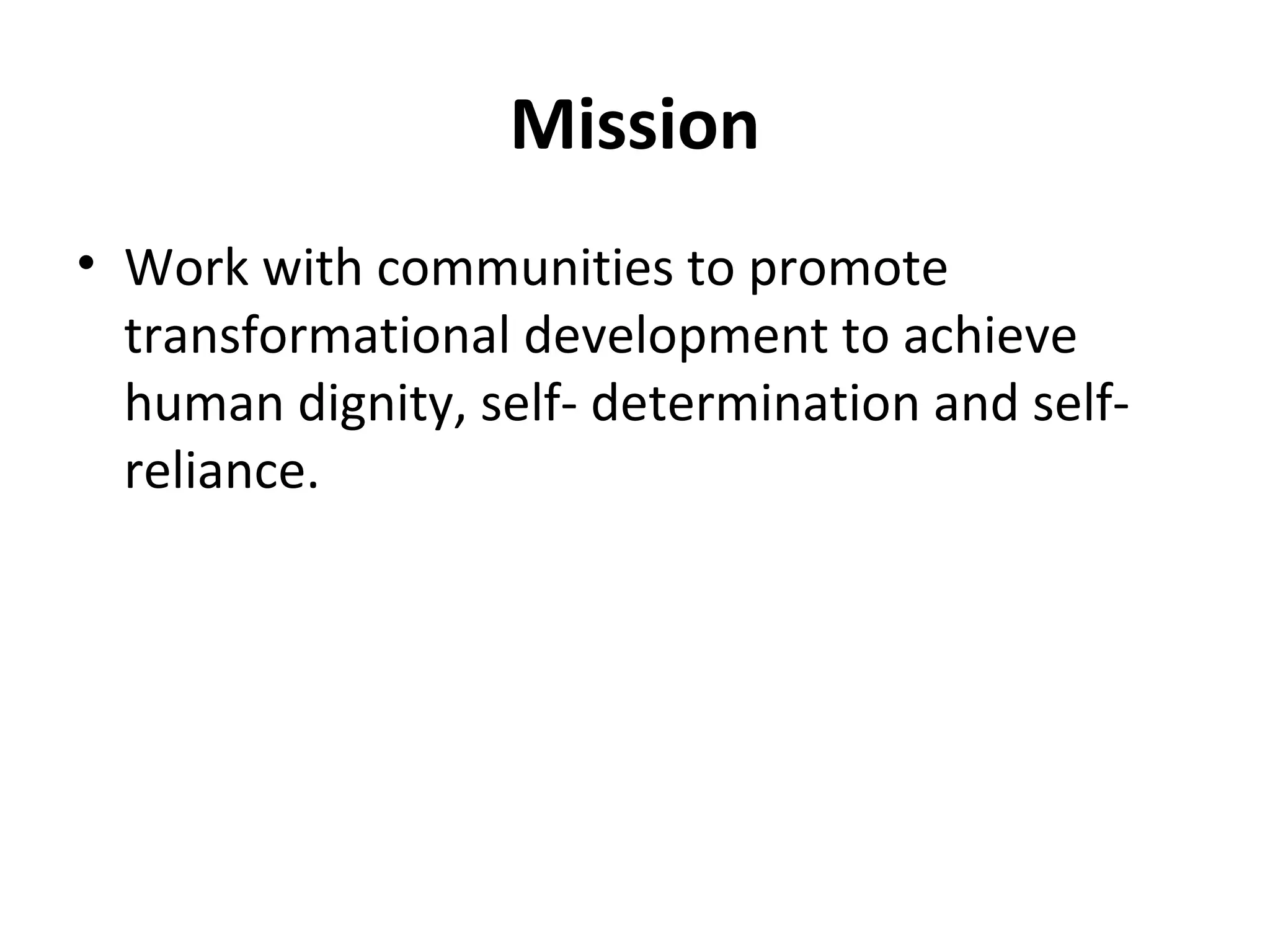 Mission
• Work with communities to promote
transformational development to achieve
human dignity, self- determination and self-
reliance.
 