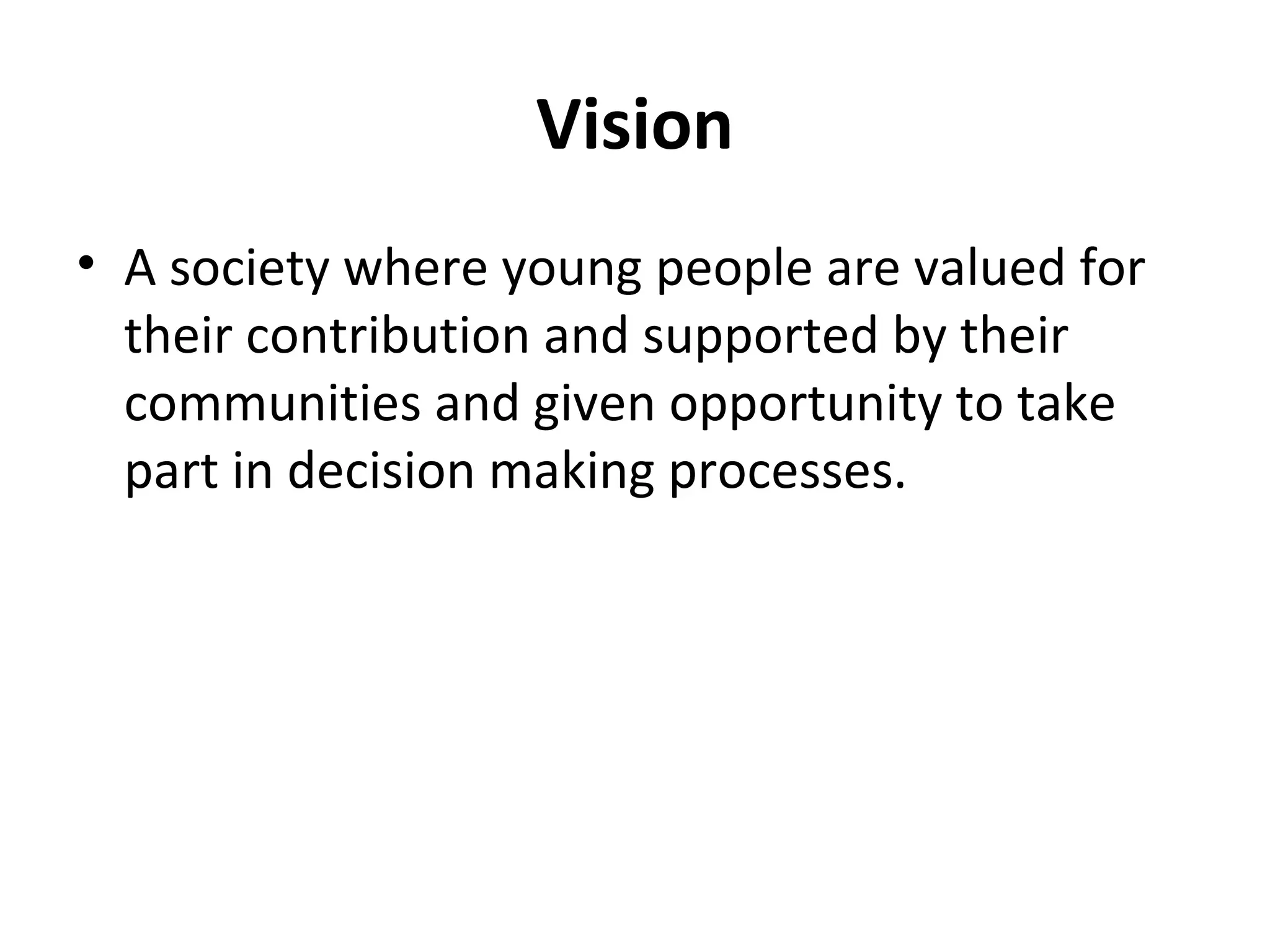 Vision
• A society where young people are valued for
their contribution and supported by their
communities and given opportunity to take
part in decision making processes.
 