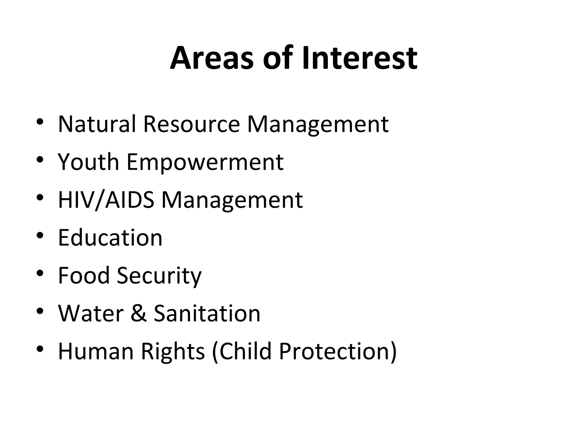 Areas of Interest
• Natural Resource Management
• Youth Empowerment
• HIV/AIDS Management
• Education
• Food Security
• Water & Sanitation
• Human Rights (Child Protection)
 