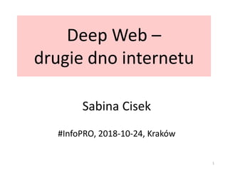 Deep Web –
drugie dno internetu
Sabina Cisek
#InfoPRO, 2018-10-24, Kraków
1
 