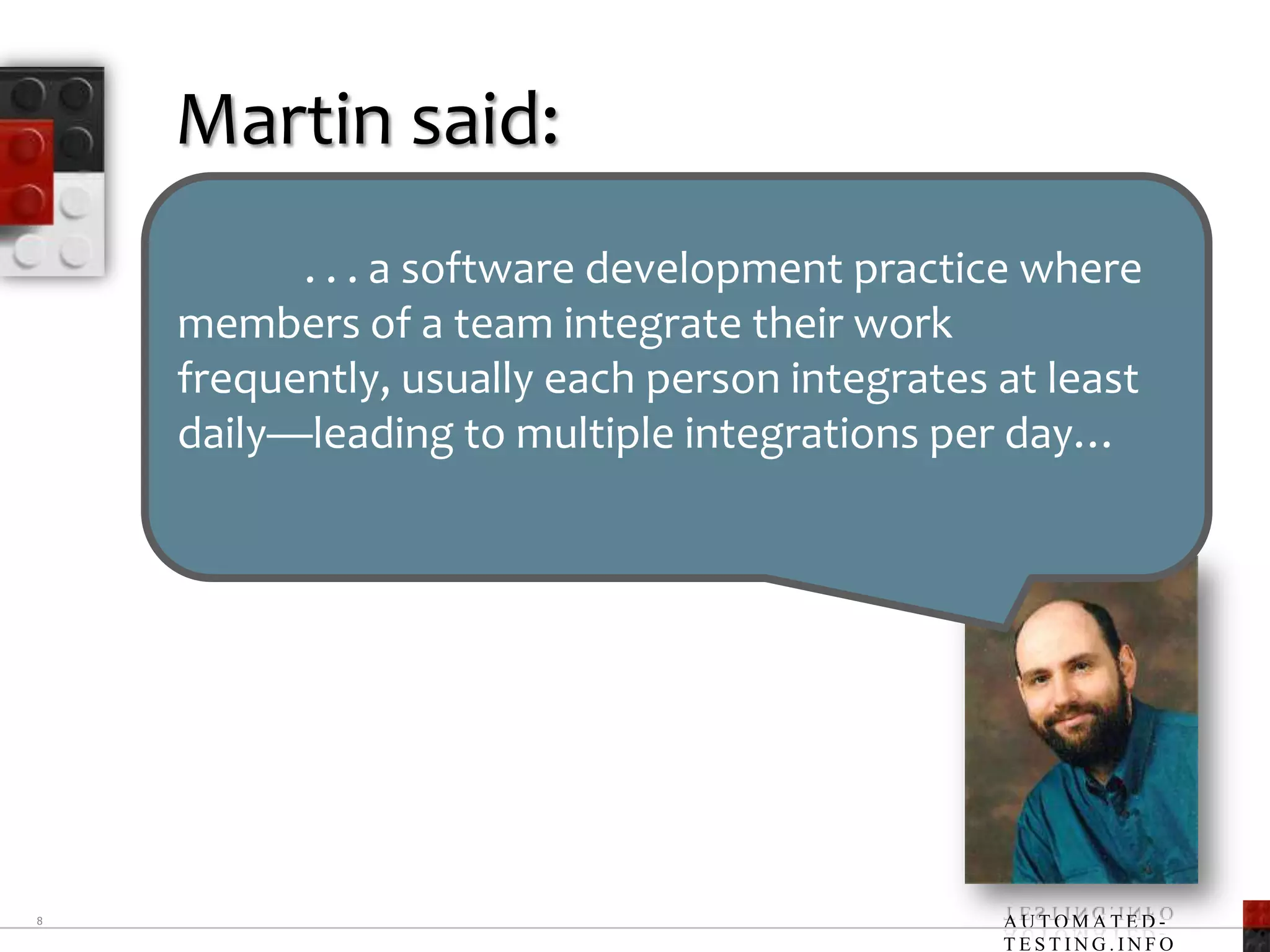 Martin said:8 . . . a software development practice where members of a team integrate their work frequently, usually each person integrates at least daily—leading to multiple integrations per day…