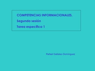 COMPETENCIAS INFORMACIONALES. Segunda sesión Tarea específica 1 Rafael Galisteo Domínguez 