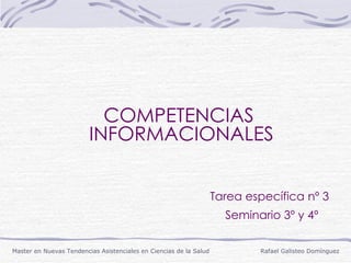COMPETENCIAS  INFORMACIONALES     Tarea específica nº 3     Seminario 3º y 4º Master en Nuevas Tendencias Asistenciales en Ciencias de la Salud  Rafael Galisteo Domínguez  
