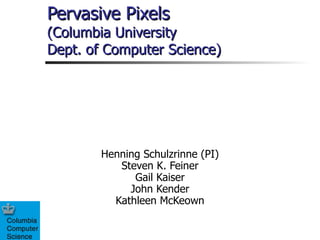 Pervasive Pixels (Columbia University Dept. of Computer Science) Henning Schulzrinne (PI) Steven K. Feiner Gail Kaiser John Kender Kathleen McKeown 