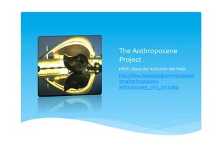 The Anthropocene
Project
HKW, Haus der Kulturen der Welt
http://hkw.de/en/programm/projekte/
2014/anthropozaen/anthropozaen_20
13_2014.php
 