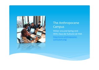The Anthropocene
Campus
Winter 2014 and Spring 2016
HKW, Haus der Kulturen de Welt
http://www.anthropocene-
curriculum.org/
 