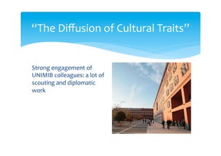 “The Diffusion of Cultural Traits”
Concrete job: a series of 10-15
seminars within the regular
series of CISEPS, to become
chapters or articles in the final
publication; a few events that
mix art and culture, and that
can be open to colleagues and
to the general public
(preferably with institutional
collaborations)
 