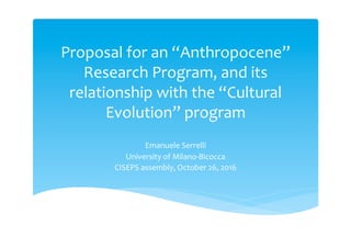 Proposal for an “Anthropocene”
Research Program, and its
relationship with the “Cultural
Evolution” program
Emanuele Serrelli
University of Milano-Bicocca
CISEPS assembly, October 26, 2016
 