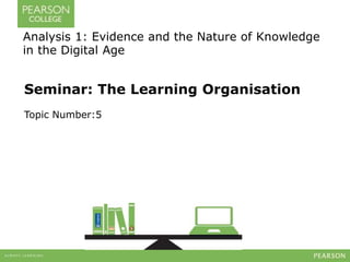 Seminar: The Learning Organisation
Topic Number:5
Analysis 1: Evidence and the Nature of Knowledge
in the Digital Age
 