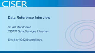 Data Reference Interview
Stuart Macdonald
CISER Data Services Librarian
Email: srm262@cornell.edu

 