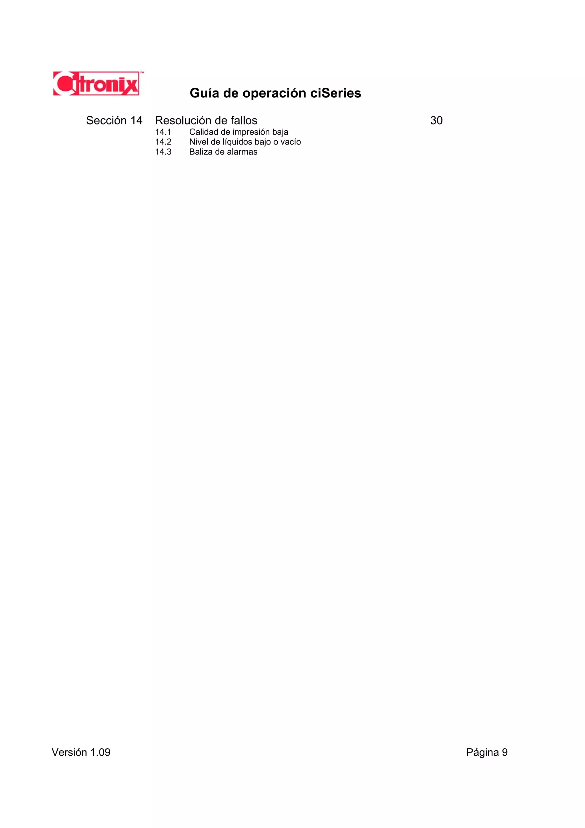 Guía de operación ciSeries

       Sección 14   Resolución de fallos                    30
                    14.1   Calidad de impresión baja
                    14.2   Nivel de líquidos bajo o vacío
                    14.3   Baliza de alarmas




Versión 1.09                                                     Página 9
 