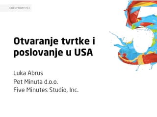 Otvaranje tvrtke i
poslovanje u USA
Luka Abrus
Pet Minuta d.o.o.
Five Minutes Studio, Inc.
CISEx FRIDAY #13	
  
 