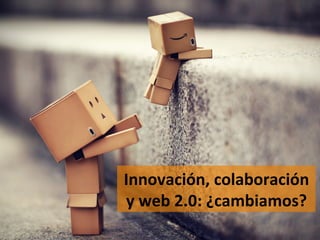 Innovación,	
  colaboración	
  
y	
  web	
  2.0:	
  ¿cambiamos?	
  
 